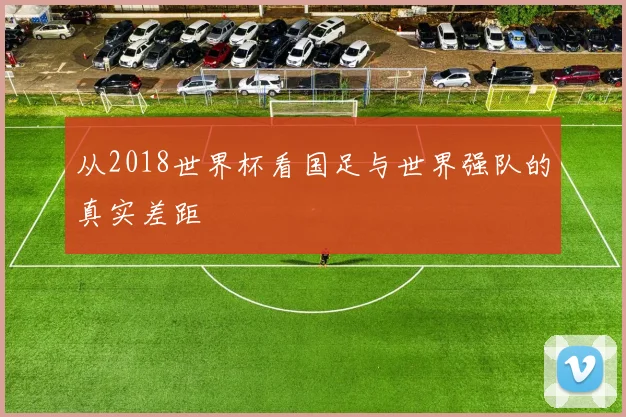 从2018世界杯看国足与世界强队的真实差距