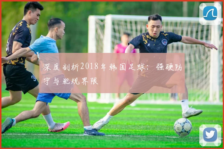 深度剖析2018年韩国足球：强硬防守与犯规界限