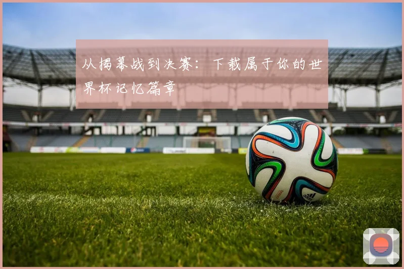 从揭幕战到决赛：下载属于你的世界杯记忆篇章