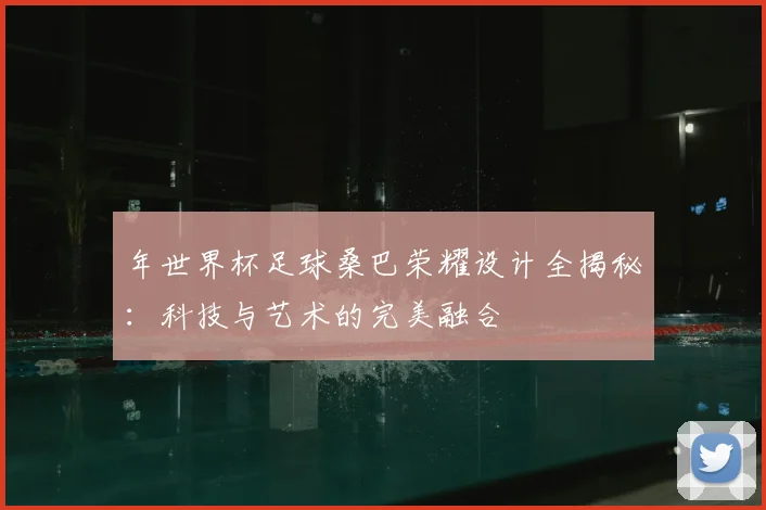 年世界杯足球桑巴荣耀设计全揭秘：科技与艺术的完美融合