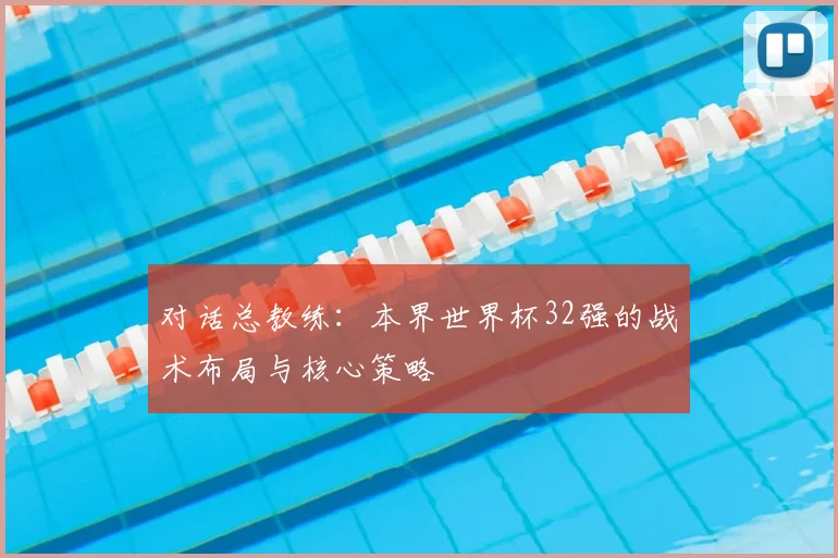 对话总教练:本界世界杯32强的战术布局与核心策略