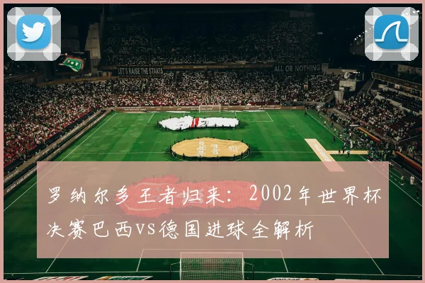 罗纳尔多王者归来：2002年世界杯决赛巴西vs德国进球全解析