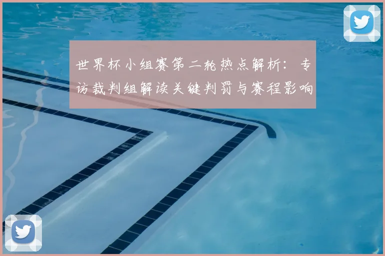 世界杯小组赛第二轮热点解析：专访裁判组解读关键判罚与赛程影响