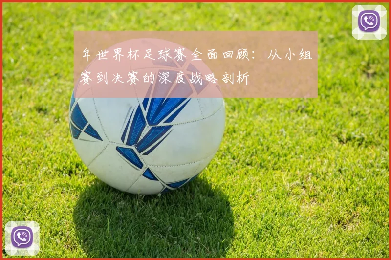 年世界杯足球赛全面回顾：从小组赛到决赛的深度战略剖析