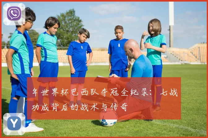 年世界杯巴西队夺冠全纪录：七战功成背后的战术与传奇