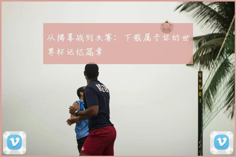 从揭幕战到决赛：下载属于你的世界杯记忆篇章