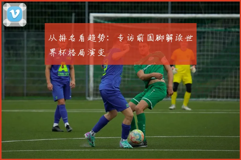 从排名看趋势：专访前国脚解读世界杯格局演变