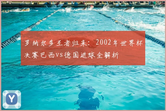罗纳尔多王者归来：2002年世界杯决赛巴西vs德国进球全解析