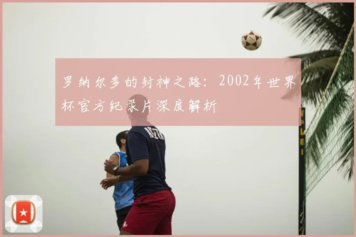 罗纳尔多的封神之路:2002年世界杯官方纪录片深度解析