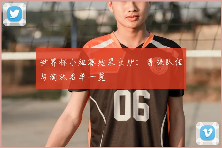 世界杯小组赛结果出炉：晋级队伍与淘汰名单一览