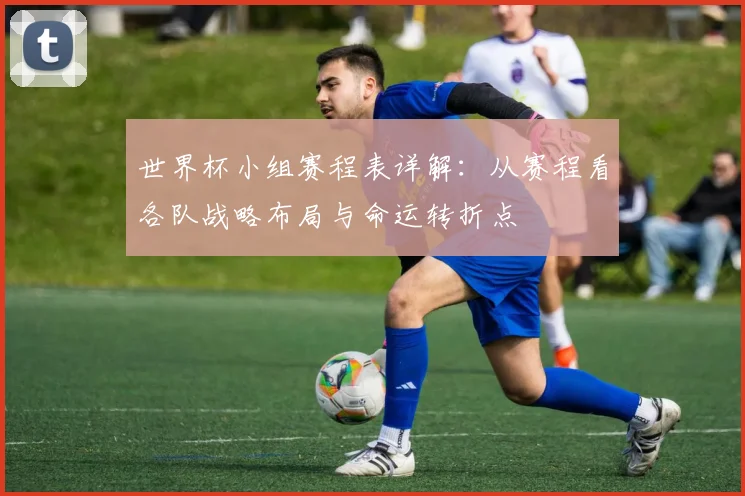 世界杯小组赛程表详解：从赛程看各队战略布局与命运转折点