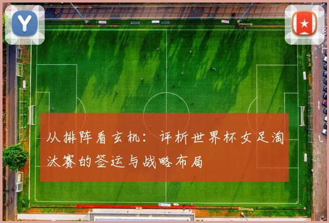 从排阵看玄机：评析世界杯女足淘汰赛的签运与战略布局