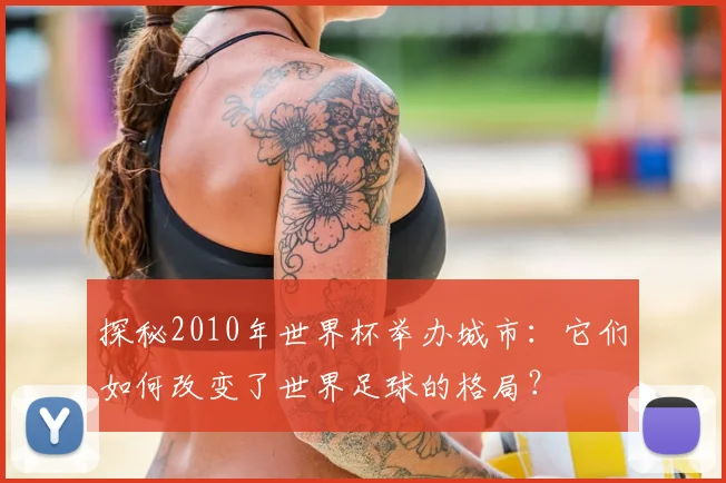 探秘2010年世界杯举办城市:它们如何改变了世界足球的格局?