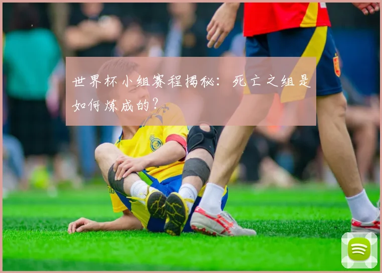 世界杯小组赛程揭秘：死亡之组是如何炼成的？