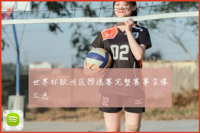 世界杯欧洲区预选赛完整赛事录像汇总