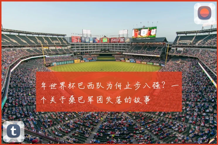 年世界杯巴西队为何止步八强?一个关于桑巴军团失落的故事