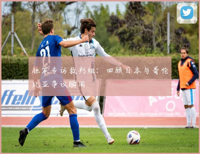独家专访裁判组：回顾日本与哥伦比亚争议瞬间