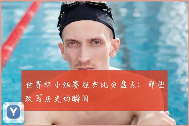 世界杯小组赛经典比分盘点：那些改写历史的瞬间
