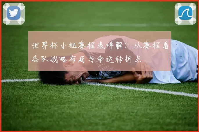 世界杯小组赛程表详解：从赛程看各队战略布局与命运转折点