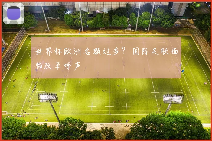 世界杯欧洲名额过多?国际足联面临改革呼声