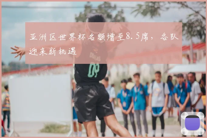 亚洲区世界杯名额增至8.5席，各队迎来新机遇