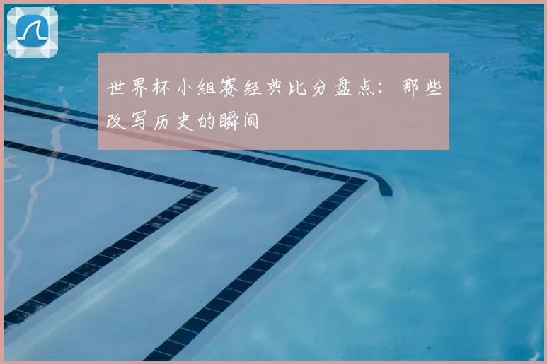 世界杯小组赛经典比分盘点：那些改写历史的瞬间