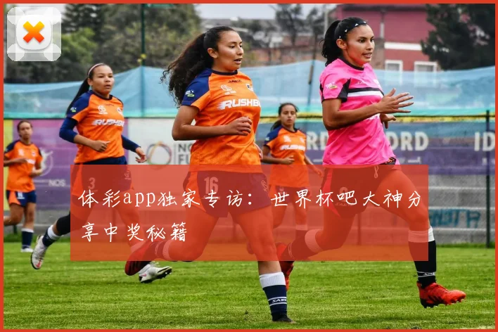 体彩app独家专访：世界杯吧大神分享中奖秘籍