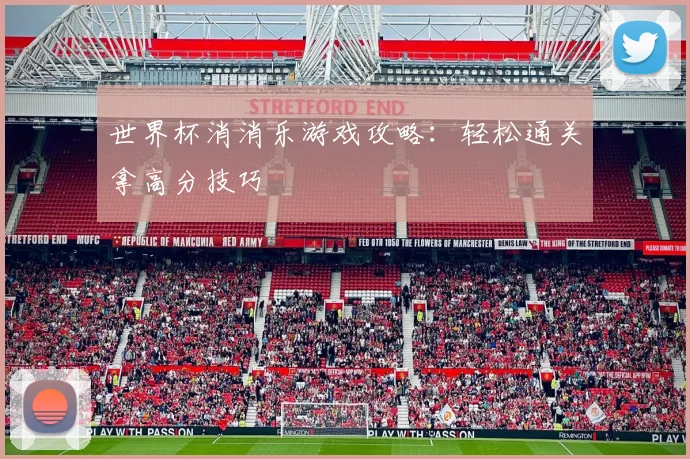 世界杯消消乐游戏攻略:轻松通关拿高分技巧