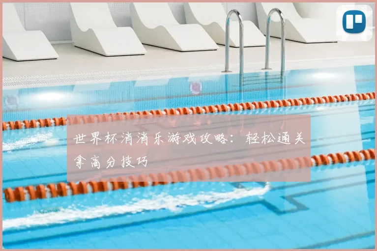 世界杯消消乐游戏攻略:轻松通关拿高分技巧