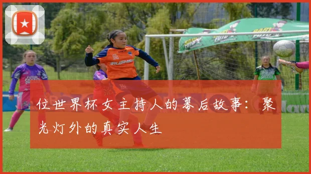 位世界杯女主持人的幕后故事:聚光灯外的真实人生