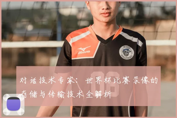 对话技术专家:世界杯比赛录像的存储与传输技术全解析