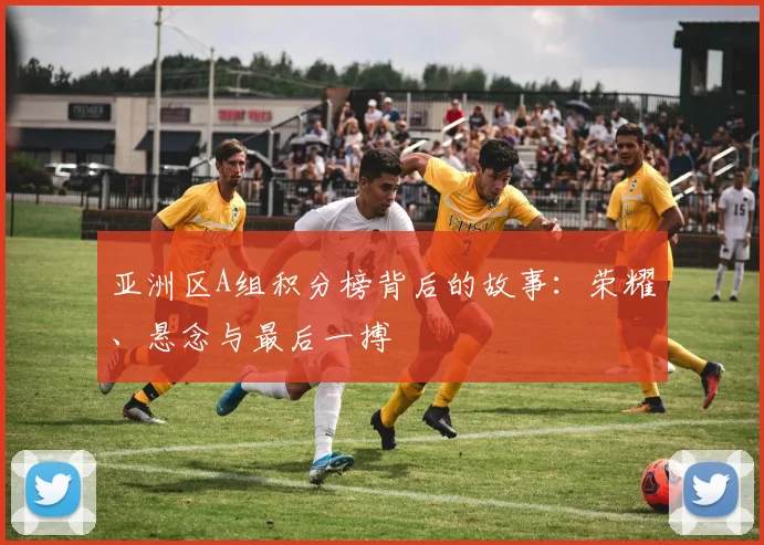 亚洲区A组积分榜背后的故事:荣耀、悬念与最后一搏