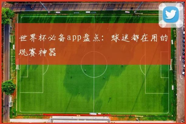 世界杯必备app盘点：球迷都在用的观赛神器