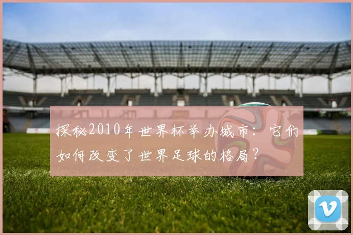 探秘2010年世界杯举办城市:它们如何改变了世界足球的格局?