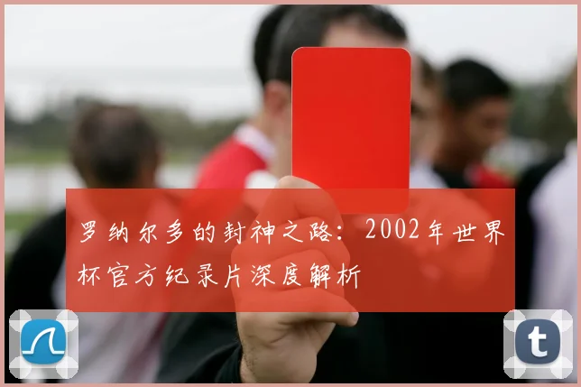 罗纳尔多的封神之路:2002年世界杯官方纪录片深度解析