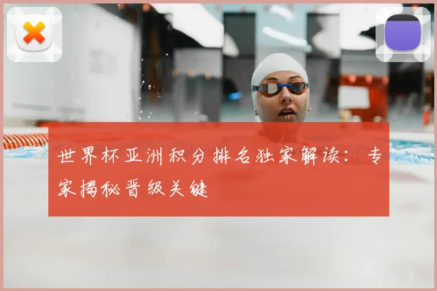 世界杯亚洲积分排名独家解读:专家揭秘晋级关键