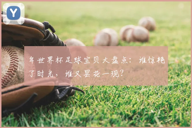 年世界杯足球宝贝大盘点：谁惊艳了时光，谁又昙花一现？