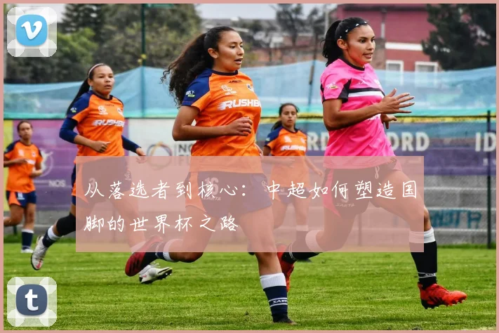 从落选者到核心:中超如何塑造国脚的世界杯之路