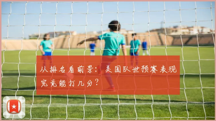 从排名看前景：美国队世预赛表现究竟能打几分？