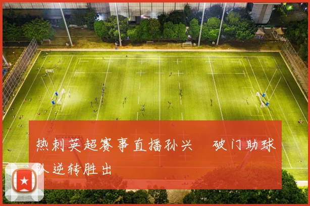 热刺英超赛事直播孙兴慜破门助球队逆转胜出