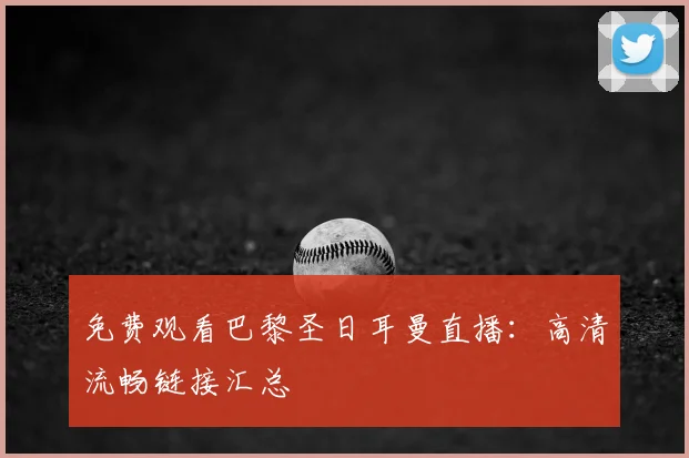 免费观看巴黎圣日耳曼直播：高清流畅链接汇总