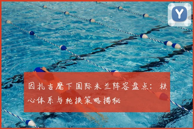 因扎吉麾下国际米兰阵容盘点:核心体系与轮换策略揭秘