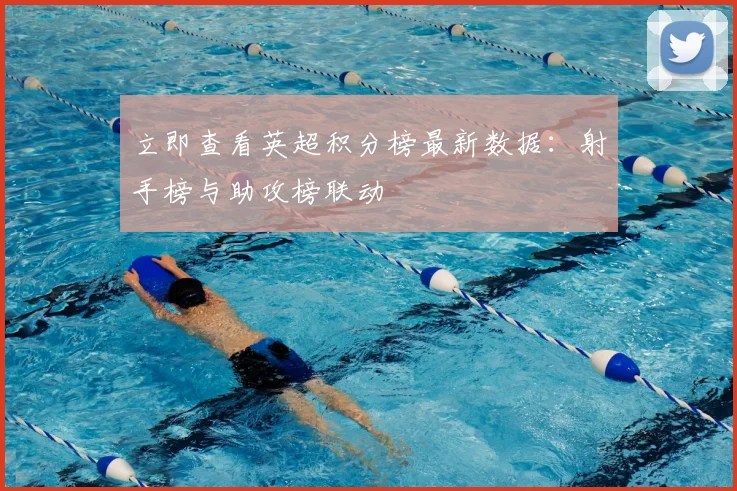 立即查看英超积分榜最新数据：射手榜与助攻榜联动