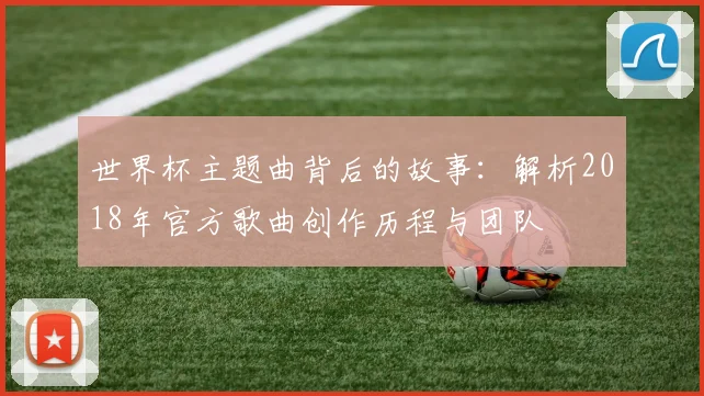 世界杯主题曲背后的故事：解析2018年官方歌曲创作历程与团队