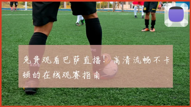 免费观看巴萨直播！高清流畅不卡顿的在线观赛指南