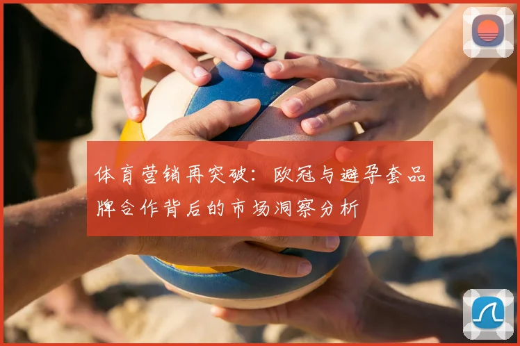 体育营销再突破:欧冠与避孕套品牌合作背后的市场洞察分析