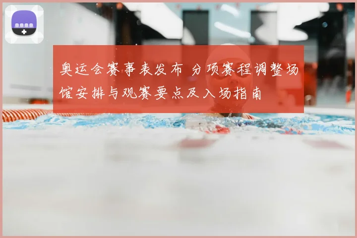 奥运会赛事表发布 分项赛程调整场馆安排与观赛要点及入场指南