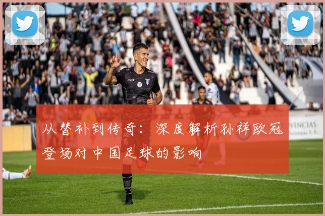 从替补到传奇:深度解析孙祥欧冠登场对中国足球的影响