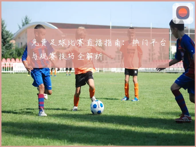 免费足球比赛直播指南:热门平台与观赛技巧全解析