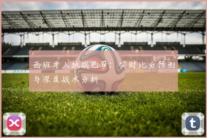 西班牙人挑战巴萨：实时比分预测与深度战术分析